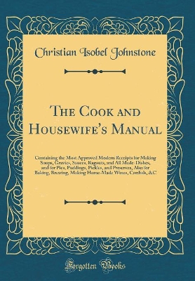 Book cover for The Cook and Housewife's Manual: Containing the Most Approved Modern Receipts for Making Soups, Gravies, Sauces, Ragouts, and All Made-Dishes, and for Pies, Puddings, Pickles, and Preserves, Also for Baking, Brewing, Making Home-Made Wines, Cordials, &C