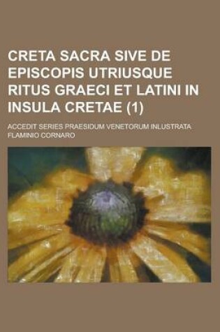 Cover of Creta Sacra Sive de Episcopis Utriusque Ritus Graeci Et Latini in Insula Cretae; Accedit Series Praesidum Venetorum Inlustrata Volume 1