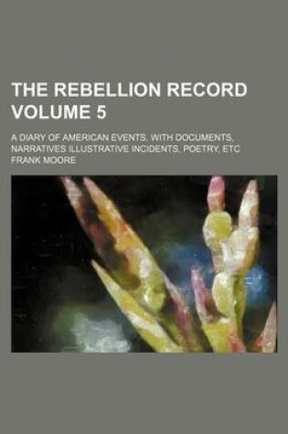 Cover of The Rebellion Record; A Diary of American Events, with Documents, Narratives Illustrative Incidents, Poetry, Etc Volume 5