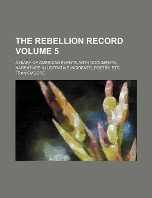 Book cover for The Rebellion Record; A Diary of American Events, with Documents, Narratives Illustrative Incidents, Poetry, Etc Volume 5