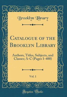 Book cover for Catalogue of the Brooklyn Library, Vol. 1: Authors, Titles, Subjects, and Classes; A-C (Pages 1-400) (Classic Reprint)