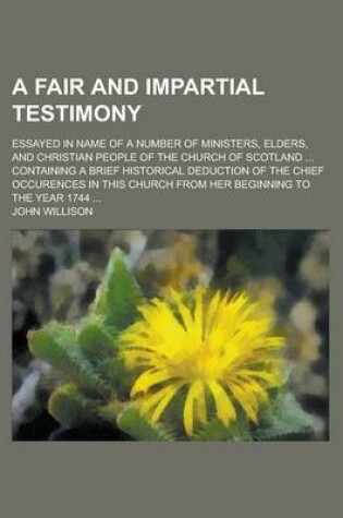 Cover of A Fair and Impartial Testimony; Essayed in Name of a Number of Ministers, Elders, and Christian People of the Church of Scotland ... Containing a Brief Historical Deduction of the Chief Occurences in This Church from Her Beginning to the