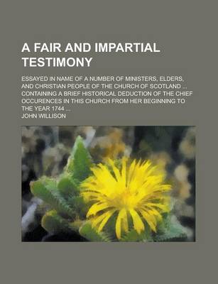 Book cover for A Fair and Impartial Testimony; Essayed in Name of a Number of Ministers, Elders, and Christian People of the Church of Scotland ... Containing a Brief Historical Deduction of the Chief Occurences in This Church from Her Beginning to the