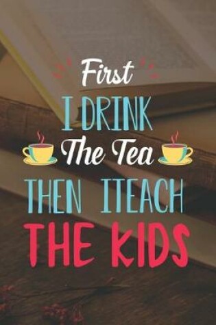 Cover of First I Drink The Tea Then I Teach The Kids