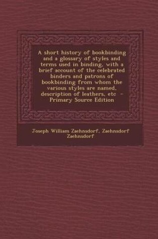 Cover of A Short History of Bookbinding and a Glossary of Styles and Terms Used in Binding, with a Brief Account of the Celebrated Binders and Patrons of Bookbinding from Whom the Various Styles Are Named, Description of Leathers, Etc - Primary Source Edition