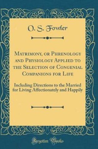Cover of Matrimony, or Phrenology and Physiology Applied to the Selection of Congenial Companions for Life: Including Directions to the Married for Living Affectionately and Happily (Classic Reprint)