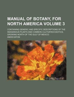 Book cover for Manual of Botany, for North America Volume 3; Containing Generic and Specific Descriptions of the Indigenous Plants and Common Cultivated Exotics, Growing North of the Gulf of Mexico