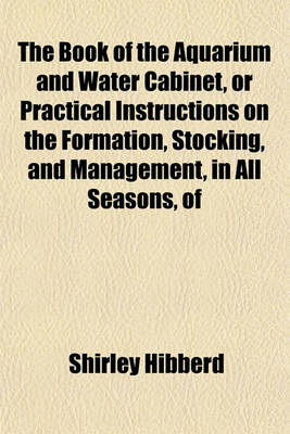 Book cover for The Book of the Aquarium and Water Cabinet, or Practical Instructions on the Formation, Stocking, and Management, in All Seasons, of Collections of Fresh Water and Marine Life