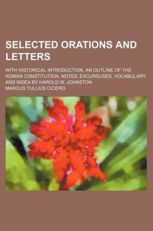 Cover of Selected Orations and Letters; With Historical Introduction, an Outline of the Roman Constitution, Notes, Excursuses, Vocabulary, and Index by Harold W. Johnston