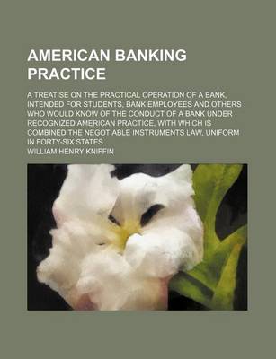 Book cover for American Banking Practice; A Treatise on the Practical Operation of a Bank, Intended for Students, Bank Employees and Others Who Would Know of the Conduct of a Bank Under Recognized American Practice, with Which Is Combined the Negotiable Instruments Law,