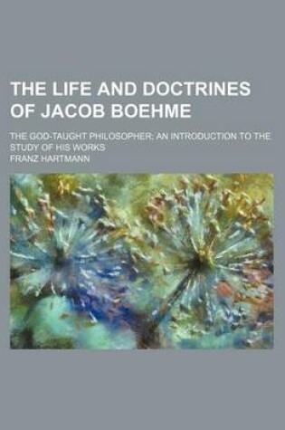 Cover of The Life and Doctrines of Jacob Boehme; The God-Taught Philosopher an Introduction to the Study of His Works