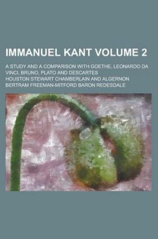 Cover of Immanuel Kant; A Study and a Comparison with Goethe, Leonardo Da Vinci, Bruno, Plato and Descartes Volume 2