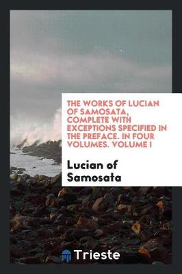 Book cover for The Works of Lucian of Samosata, Complete with Exceptions Specified in the Preface. in Four Volumes. Volume I