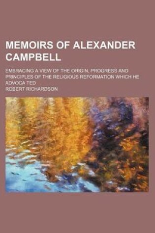 Cover of Memoirs of Alexander Campbell (Volume 2); Embracing a View of the Origin, Progress and Principles of the Religious Reformation Which He Advoca Ted