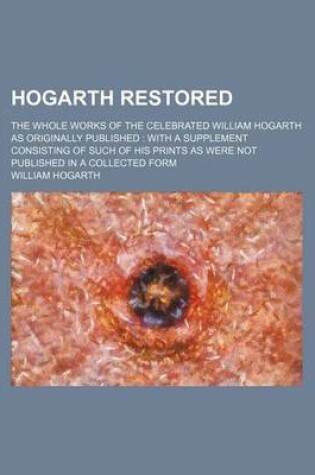 Cover of Hogarth Restored; The Whole Works of the Celebrated William Hogarth as Originally Published with a Supplement Consisting of Such of His Prints as Were