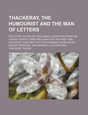 Book cover for Thackeray, the Humourist and the Man of Letters; The Story of His Life, Including a Selection from His Characteristic Speeches, Now for the First Time Gathered Together. with Photograph from Life by Ernest Edwarde, and Original Illustrations