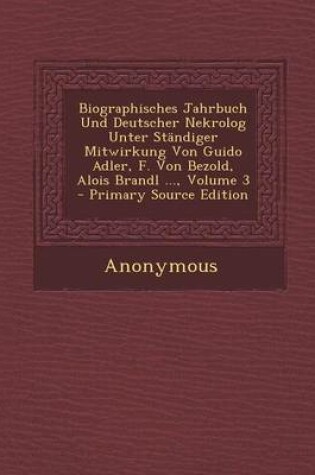 Cover of Biographisches Jahrbuch Und Deutscher Nekrolog Unter Standiger Mitwirkung Von Guido Adler, F. Von Bezold, Alois Brandl ..., Volume 3