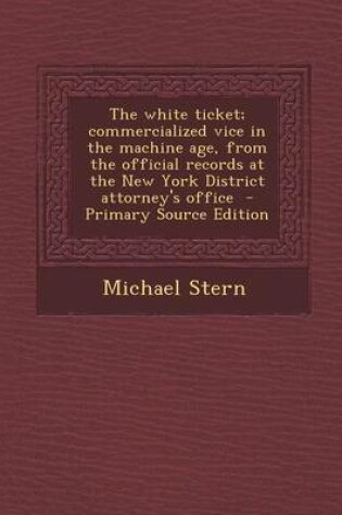 Cover of The White Ticket; Commercialized Vice in the Machine Age, from the Official Records at the New York District Attorney's Office - Primary Source Editio