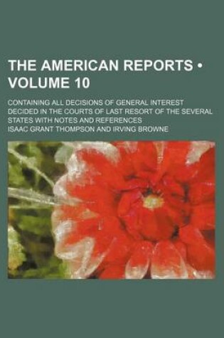 Cover of The American Reports (Volume 10); Containing All Decisions of General Interest Decided in the Courts of Last Resort of the Several States with Notes a