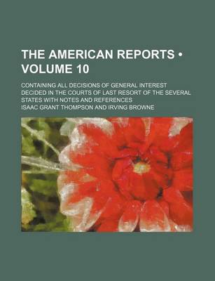 Book cover for The American Reports (Volume 10); Containing All Decisions of General Interest Decided in the Courts of Last Resort of the Several States with Notes a