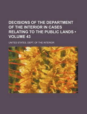 Book cover for Decisions of the Department of the Interior in Cases Relating to the Public Lands (Volume 43 )