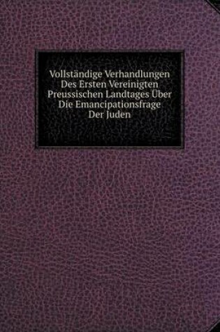 Cover of Vollständige Verhandlungen Des Ersten Vereinigten Preussischen Landtages Über Die Emancipationsfrage Der Juden