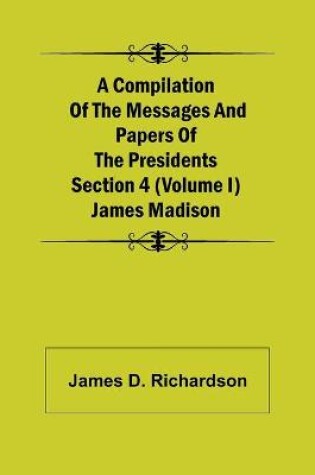 Cover of A Compilation of the Messages and Papers of the Presidents Section 4 (Volume I) James Madison