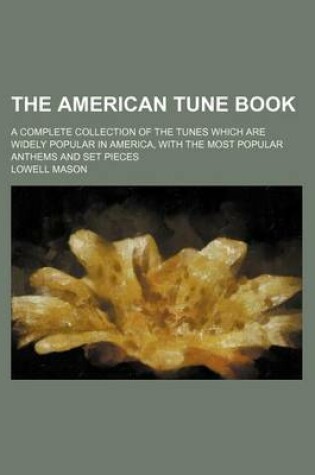 Cover of The American Tune Book; A Complete Collection of the Tunes Which Are Widely Popular in America, with the Most Popular Anthems and Set Pieces