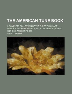 Book cover for The American Tune Book; A Complete Collection of the Tunes Which Are Widely Popular in America, with the Most Popular Anthems and Set Pieces