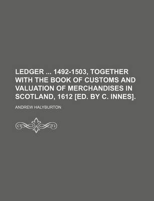 Book cover for Ledger 1492-1503, Together with the Book of Customs and Valuation of Merchandises in Scotland, 1612 [Ed. by C. Innes].