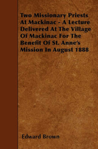 Cover of Two Missionary Priests At Mackinac - A Lecture Delivered At The Village Of Mackinac For The Benefit Of St. Anne's Mission In August 1888