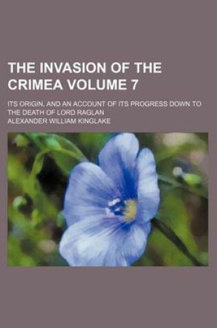 Cover of The Invasion of the Crimea Volume 7; Its Origin, and an Account of Its Progress Down to the Death of Lord Raglan
