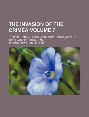 Book cover for The Invasion of the Crimea Volume 7; Its Origin, and an Account of Its Progress Down to the Death of Lord Raglan