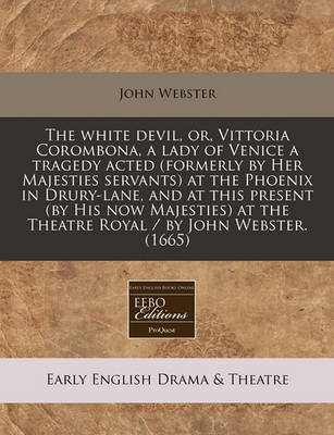Book cover for The White Devil, Or, Vittoria Corombona, a Lady of Venice a Tragedy Acted (Formerly by Her Majesties Servants) at the Phoenix in Drury-Lane, and at This Present (by His Now Majesties) at the Theatre Royal / By John Webster. (1665)