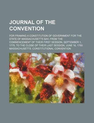 Book cover for Journal of the Convention; For Framing a Constitution of Government for the State of Massachusetts Bay, from the Commencement of Their First Session, September 1, 1779, to the Close of Their Last Session, June 16, 1780