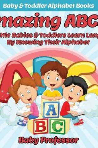 Cover of Amazing ABCs! How Little Babies & Toddlers Learn Language By Knowing Their Alphabet ABCs - Baby & Toddler Alphabet Books