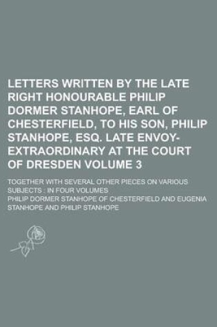 Cover of Letters Written by the Late Right Honourable Philip Dormer Stanhope, Earl of Chesterfield, to His Son, Philip Stanhope, Esq. Late Envoy-Extraordinary at the Court of Dresden; Together with Several Other Pieces on Various Subjects Volume 3