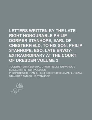 Book cover for Letters Written by the Late Right Honourable Philip Dormer Stanhope, Earl of Chesterfield, to His Son, Philip Stanhope, Esq. Late Envoy-Extraordinary at the Court of Dresden; Together with Several Other Pieces on Various Subjects Volume 3