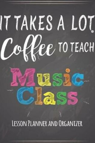 Cover of It Takes A Lot Coffee To Teach Music Class Lesson Planner And Organizer