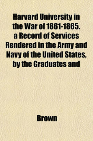 Cover of Harvard University in the War of 1861-1865. a Record of Services Rendered in the Army and Navy of the United States, by the Graduates and