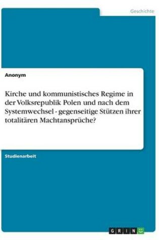 Cover of Kirche und kommunistisches Regime in der Volksrepublik Polen und nach dem Systemwechsel - gegenseitige Stutzen ihrer totalitaren Machtanspruche?