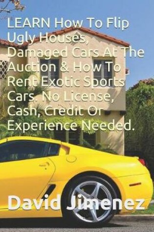 Cover of Learn How to Flip Ugly Houses, Damaged Cars at the Auction & How to Rent Exotic Sports Cars. No License, Cash, Credit or Experience Needed.