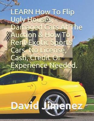 Book cover for Learn How to Flip Ugly Houses, Damaged Cars at the Auction & How to Rent Exotic Sports Cars. No License, Cash, Credit or Experience Needed.