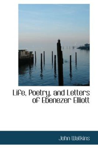 Cover of Life, Poetry, and Letters of Ebenezer Elliott