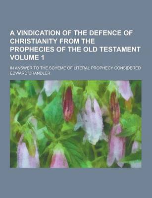 Book cover for A Vindication of the Defence of Christianity from the Prophecies of the Old Testament; In Answer to the Scheme of Literal Prophecy Considered Volume