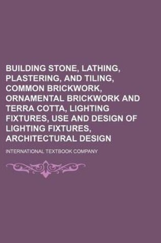 Cover of Building Stone, Lathing, Plastering, and Tiling, Common Brickwork, Ornamental Brickwork and Terra Cotta, Lighting Fixtures, Use and Design of Lighting Fixtures, Architectural Design