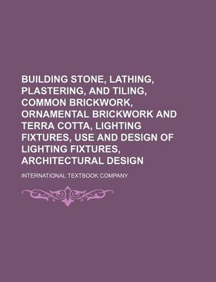 Book cover for Building Stone, Lathing, Plastering, and Tiling, Common Brickwork, Ornamental Brickwork and Terra Cotta, Lighting Fixtures, Use and Design of Lighting Fixtures, Architectural Design