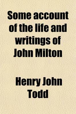 Book cover for Some Account of the Life and Writings of John Milton; Derived Principally from Documents in His Majesty's State-Paper Office, Now First Published