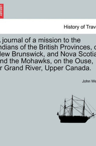 Cover of A Journal of a Mission to the Indians of the British Provinces, of New Brunswick, and Nova Scotia, and the Mohawks, on the Ouse, or Grand River, Upp
