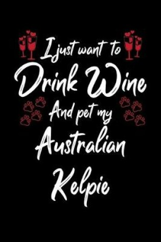 Cover of I Just Want To Drink Wine And Pet My Australian Kelpie